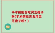 手术前能否吃灵芝孢子粉(手术前能否食用灵芝孢子粉？)