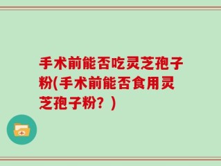 手术前能否吃灵芝孢子粉(手术前能否食用灵芝孢子粉？)