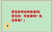 灵芝肉可吃吗有毒吗(灵芝肉：可食用吗？有没有毒？)
