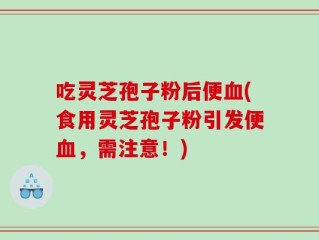 吃灵芝孢子粉后便血(食用灵芝孢子粉引发便血，需注意！)