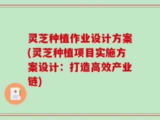 灵芝种植作业设计方案(灵芝种植项目实施方案设计：打造高效产业链)