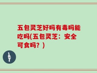 五包灵芝好吗有毒吗能吃吗(五包灵芝：安全可食吗？)