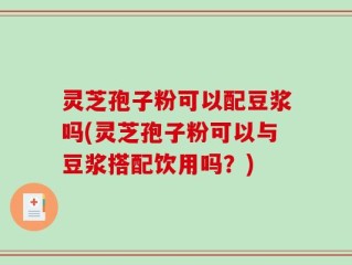 灵芝孢子粉可以配豆浆吗(灵芝孢子粉可以与豆浆搭配饮用吗？)