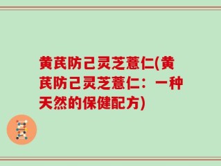 黄芪防己灵芝薏仁(黄芪防己灵芝薏仁：一种天然的保健配方)