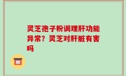 灵芝孢子粉调理肝功能异常？灵芝对肝脏有害吗