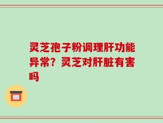 灵芝孢子粉调理肝功能异常？灵芝对肝脏有害吗