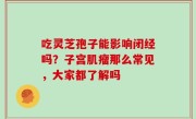 吃灵芝孢子能影响闭经吗？子宫肌瘤那么常见，大家都了解吗