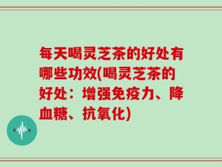 每天喝灵芝茶的好处有哪些功效(喝灵芝茶的好处：增强免疫力、降血糖、抗氧化)