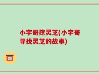 小宇哥挖灵芝(小宇哥寻找灵芝的故事)