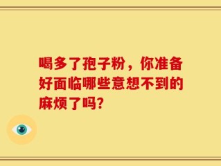 喝多了孢子粉，你准备好面临哪些意想不到的麻烦了吗？