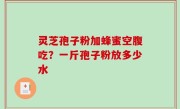灵芝孢子粉加蜂蜜空腹吃？一斤孢子粉放多少水