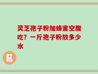 灵芝孢子粉加蜂蜜空腹吃？一斤孢子粉放多少水
