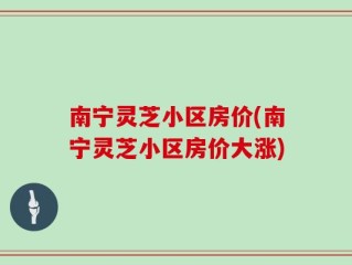 南宁灵芝小区房价(南宁灵芝小区房价大涨)