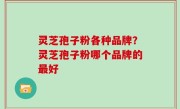 灵芝孢子粉各种品牌？灵芝孢子粉哪个品牌的最好