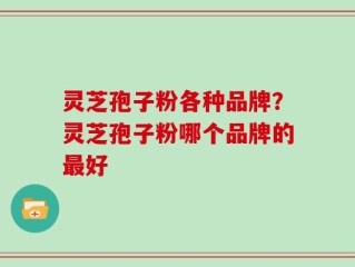 灵芝孢子粉各种品牌？灵芝孢子粉哪个品牌的最好