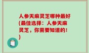 人参天麻灵芝哪种最好(最佳选择：人参天麻灵芝，你需要知道的！)