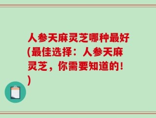 人参天麻灵芝哪种最好(最佳选择：人参天麻灵芝，你需要知道的！)