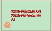 灵芝孢子粉能治脾大吗灵芝孢子粉有效治疗脾大)