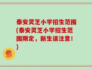 泰安灵芝小学招生范围(泰安灵芝小学招生范围限定，新生请注意！)