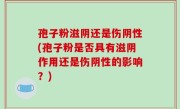 孢子粉滋阴还是伤阴性(孢子粉是否具有滋阴作用还是伤阴性的影响？)