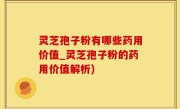 灵芝孢子粉有哪些药用价值_灵芝孢子粉的药用价值解析)