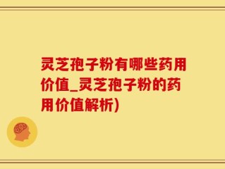 灵芝孢子粉有哪些药用价值_灵芝孢子粉的药用价值解析)