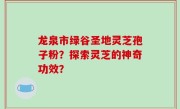 龙泉市绿谷圣地灵芝孢子粉？探索灵芝的神奇功效？