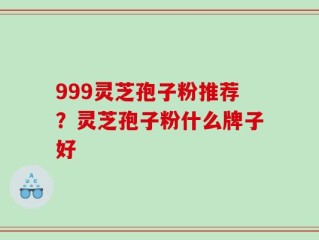 999灵芝孢子粉推荐？灵芝孢子粉什么牌子好