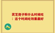 灵芝孢子粉什么时候吃：这个时间吃效果最好