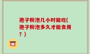 孢子粉泡几小时能吃(孢子粉泡多久才能食用？)
