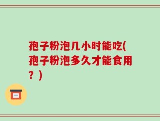 孢子粉泡几小时能吃(孢子粉泡多久才能食用？)