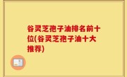 谷灵芝孢子油排名前十位(谷灵芝孢子油十大推荐)