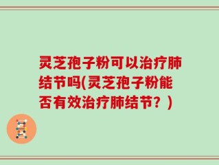 灵芝孢子粉可以治疗肺结节吗(灵芝孢子粉能否有效治疗肺结节？)