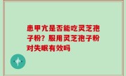 患甲亢是否能吃灵芝孢子粉？服用灵芝孢子粉对失眠有效吗