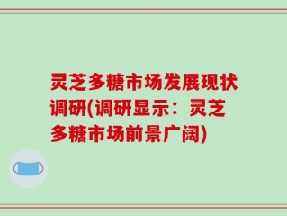 灵芝多糖市场发展现状调研(调研显示：灵芝多糖市场前景广阔)