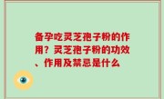 备孕吃灵芝孢子粉的作用？灵芝孢子粉的功效、作用及禁忌是什么