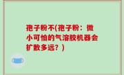 孢子粉不(孢子粉：微小可怕的气溶胶机器会扩散多远？)