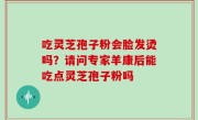 吃灵芝孢子粉会脸发烫吗？请问专家羊康后能吃点灵芝孢子粉吗