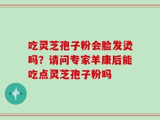 吃灵芝孢子粉会脸发烫吗？请问专家羊康后能吃点灵芝孢子粉吗