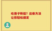 吃孢子粉后？这些方法让你轻松搞定