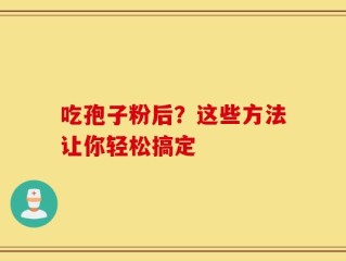 吃孢子粉后？这些方法让你轻松搞定