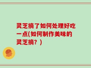 灵芝摘了如何处理好吃一点(如何制作美味的灵芝摘？)
