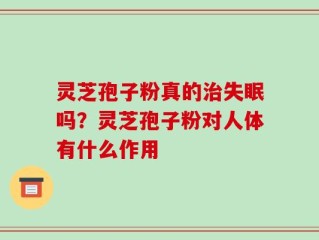 灵芝孢子粉真的治失眠吗？灵芝孢子粉对人体有什么作用
