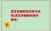 灵芝多糖粉的作用与功效(灵芝多糖粉的奇妙益处)