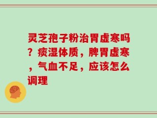 灵芝孢子粉治胃虚寒吗？痰湿体质，脾胃虚寒，气血不足，应该怎么调理