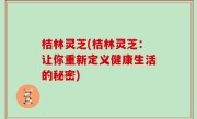 桔林灵芝(桔林灵芝：让你重新定义健康生活的秘密)