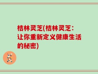桔林灵芝(桔林灵芝：让你重新定义健康生活的秘密)