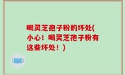 喝灵芝孢子粉的坏处(小心！喝灵芝孢子粉有这些坏处！)