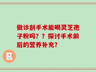 做诊刮手术能喝灵芝孢子粉吗？？探讨手术前后的营养补充？