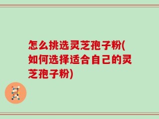 怎么挑选灵芝孢子粉(如何选择适合自己的灵芝孢子粉)